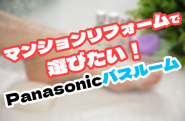 マンションリフォームに最適！Panasonicバスルーム4シリーズで快適な暮らしを