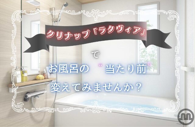 クリナップ 「ラクヴィア」で、お風呂の“当たり前”変えてみませんか？