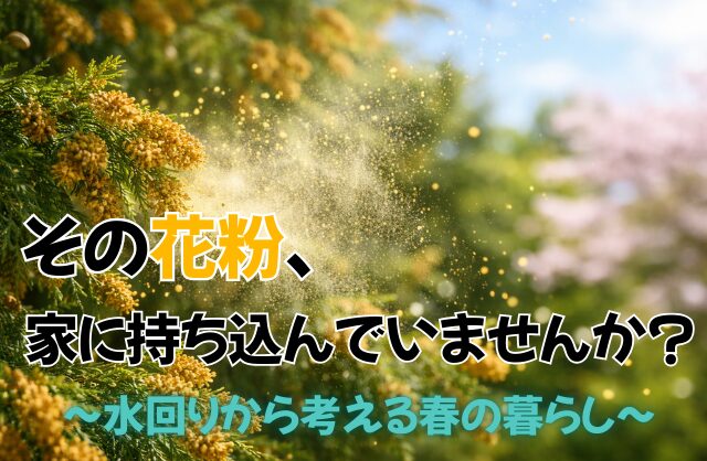 その花粉、家に持ち込んでいませんか？～水回りから考える春の暮らし～