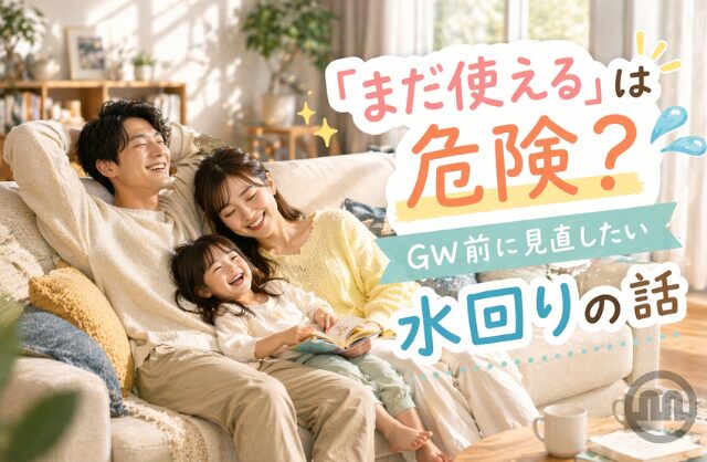 「まだ使える」は危険？GW前に見直したい水回りの話